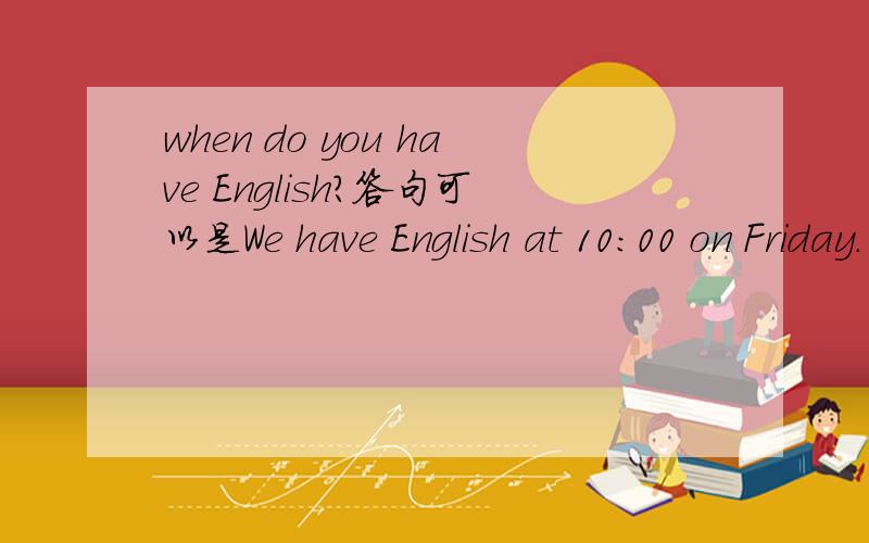when do you have English?答句可以是We have English at 10:00 on Friday.