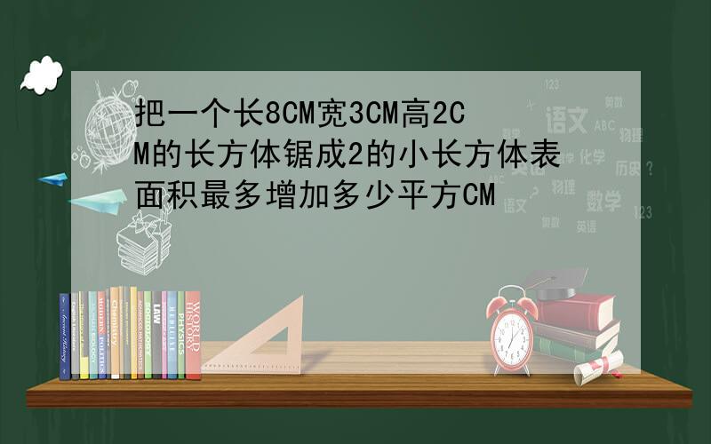 把一个长8CM宽3CM高2CM的长方体锯成2的小长方体表面积最多增加多少平方CM