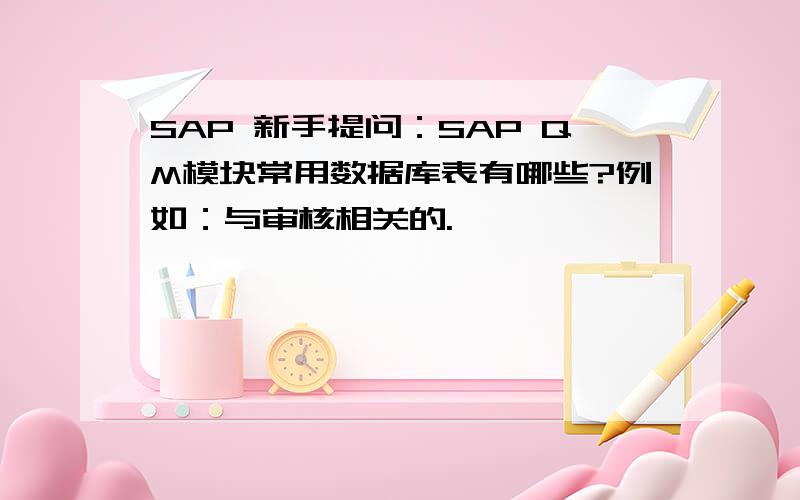 SAP 新手提问：SAP QM模块常用数据库表有哪些?例如：与审核相关的.