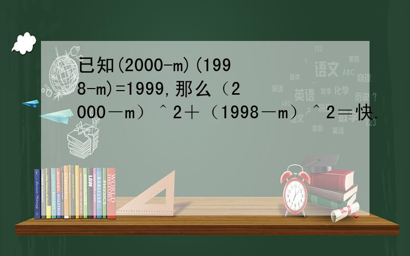 已知(2000-m)(1998-m)=1999,那么（2000－m）＾2＋（1998－m）＾2＝快.