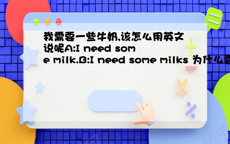 我需要一些牛奶,该怎么用英文说呢A:I need some milk.B:I need some milks 为什么要加S或者不加S?可数名词和不可数名词我有点不懂了,哪个好心人帮我仔细的讲讲吗?