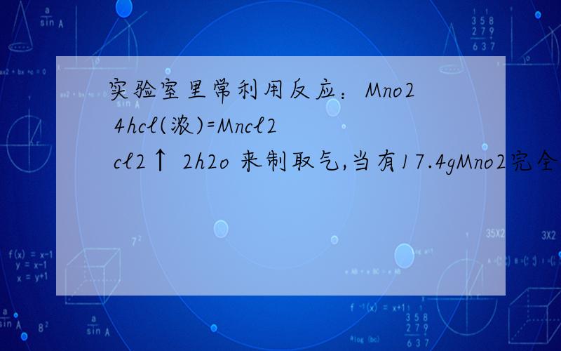 实验室里常利用反应：Mno2 4hcl(浓)=Mncl2 cl2↑ 2h2o 来制取气,当有17.4gMno2完全反 应时,计算：在标准状况下能生成多 少升氯气?被氧化的Hcl有多少克?