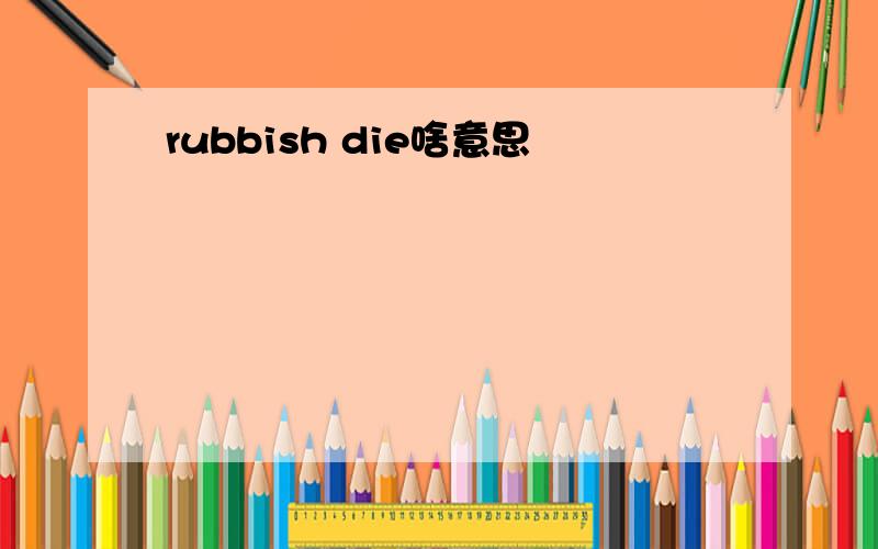 rubbish die啥意思