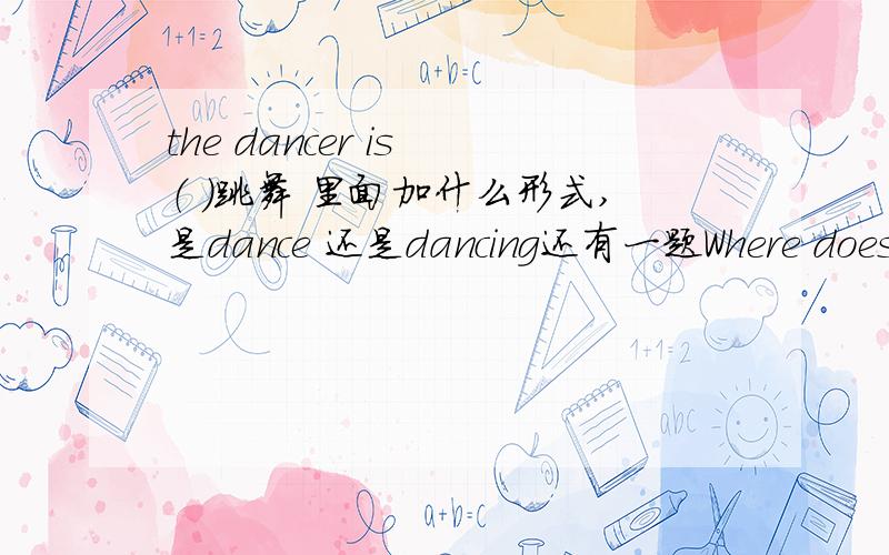 the dancer is （ ）跳舞 里面加什么形式,是dance 还是dancing还有一题Where does the rain come from?It comes from( )directly.尽快回答 重谢第二题有选择的 A、vapour B、clouds C、water