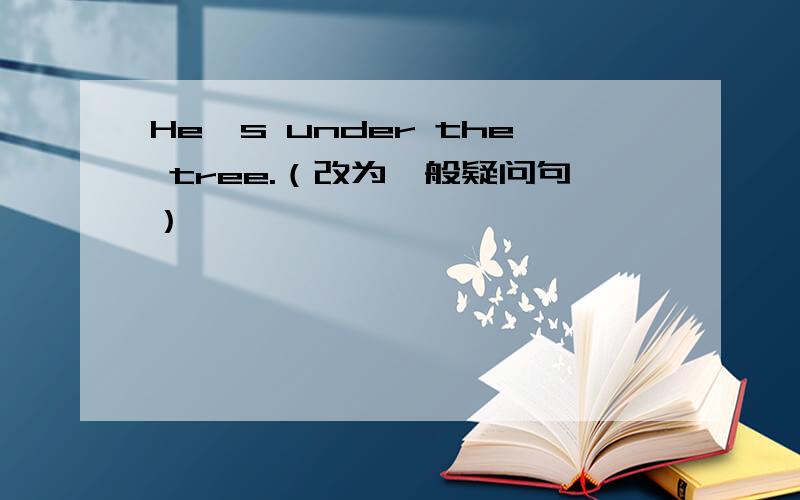 He's under the tree.（改为一般疑问句）