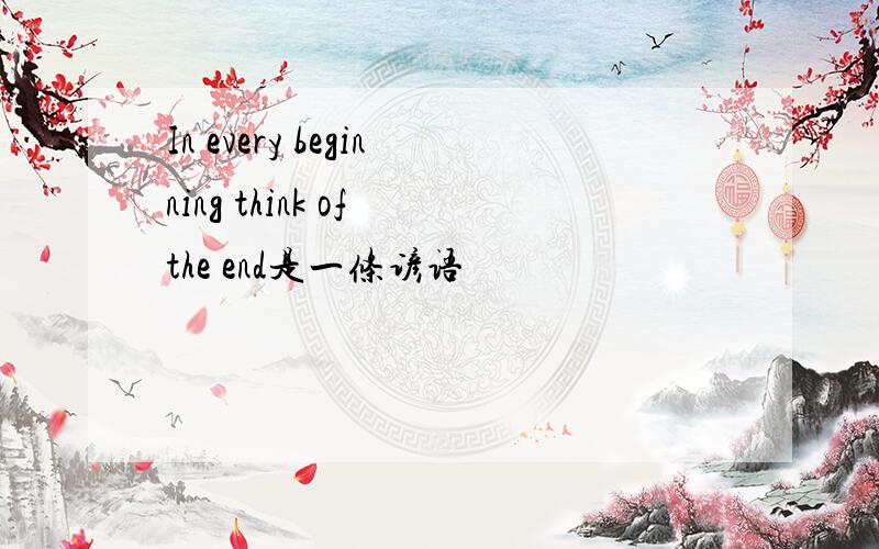 In every beginning think of the end是一条谚语