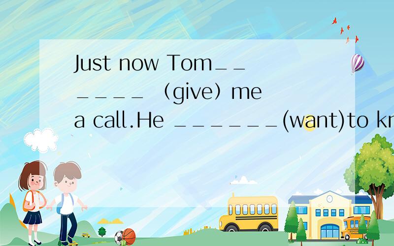 Just now Tom______ （give）me a call.He ______(want)to know if I_____(go)with them this Saturd.