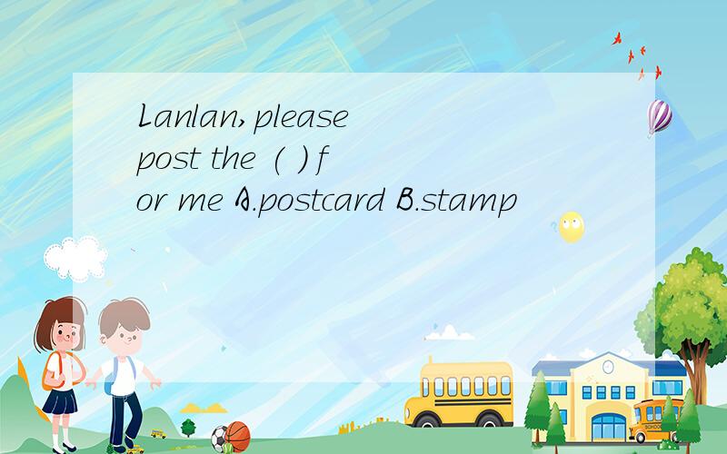 Lanlan,please post the ( ) for me A.postcard B.stamp