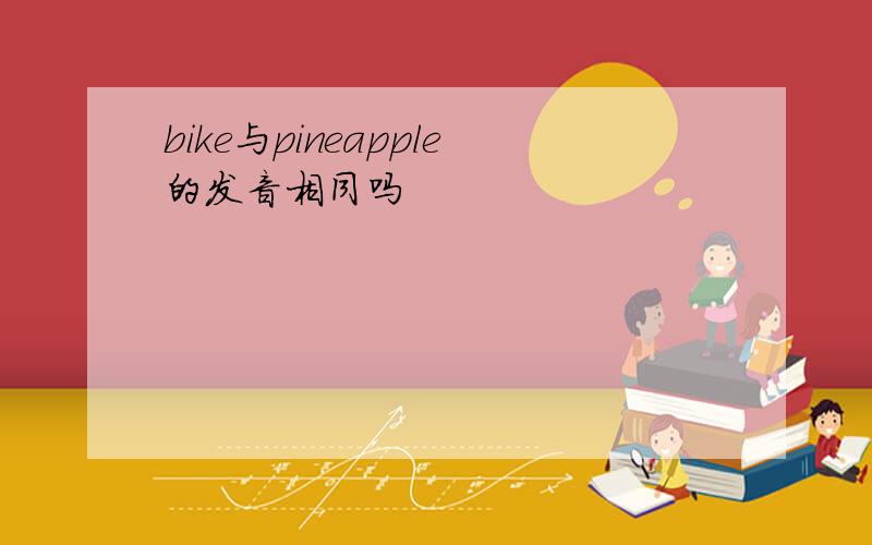 bike与pineapple的发音相同吗