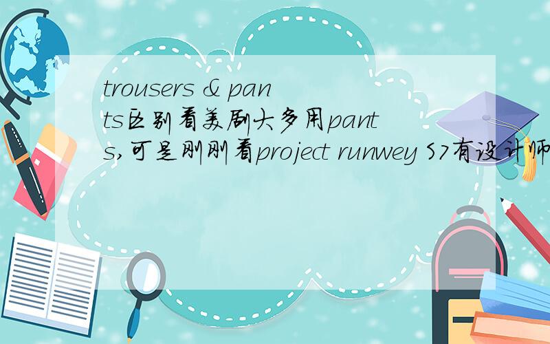 trousers & pants区别看美剧大多用pants,可是刚刚看project runwey S7有设计师说trousers,区别到底在哪里?