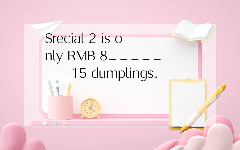 Srecial 2 is only RMB 8_______ 15 dumplings.