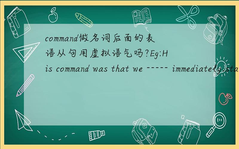 command做名词后面的表语从句用虚拟语气吗?Eg:His command was that we ----- immediately.start off还是started off