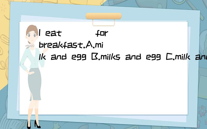 I eat （ ） for breakfast.A.milk and egg B.milks and egg C.milk and eggs D.milks and eggs要原因