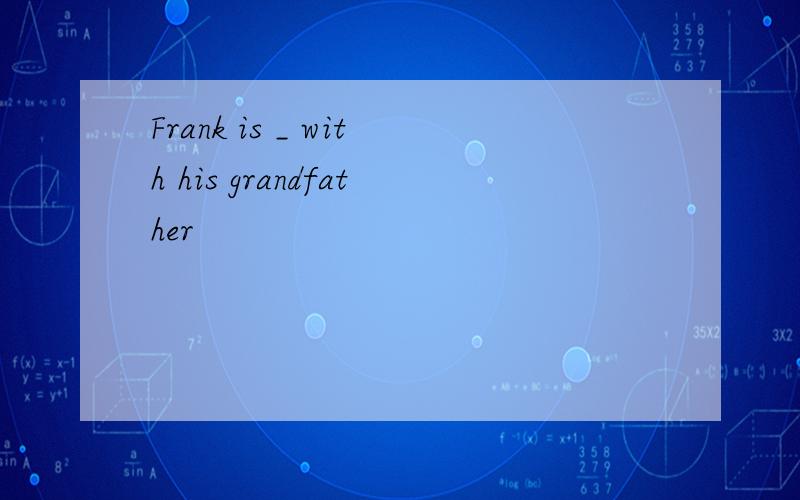 Frank is _ with his grandfather