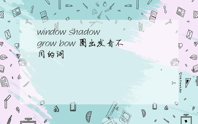 window shadow grow bow 圈出发音不同的词