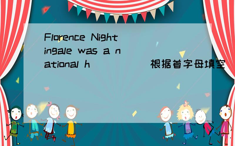 Florence Nightingale was a national h_____ 根据首字母填空
