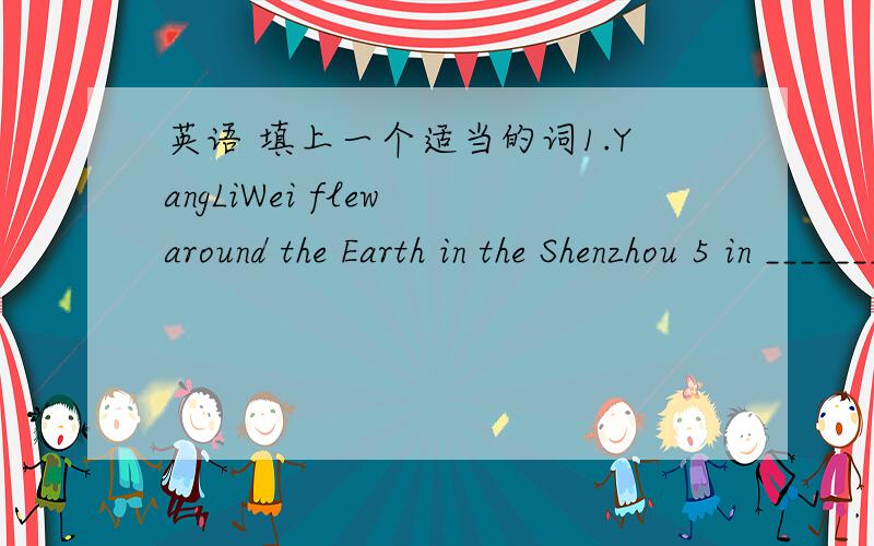 英语 填上一个适当的词1.YangLiWei flew around the Earth in the Shenzhou 5 in _________.2.Dr.ZhangLing works in space ___________.3.Dr.Zhang loves science.She is a ___________.4.The sun is a star and the Earth is a _____________.5.In fact,the