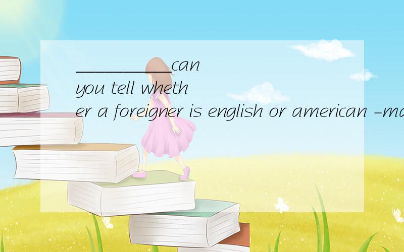 __________can you tell whether a foreigner is english or american -maybe by the way he speaksAwhy Bwhen Cwhere Dhow 为什么