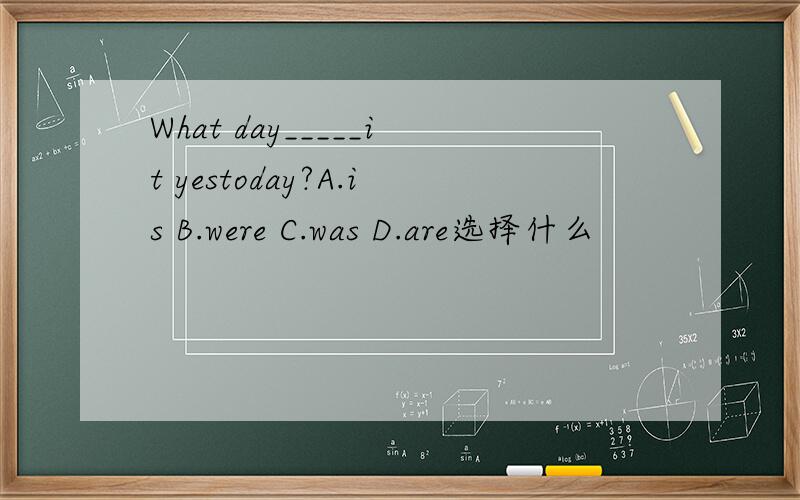 What day_____it yestoday?A.is B.were C.was D.are选择什么