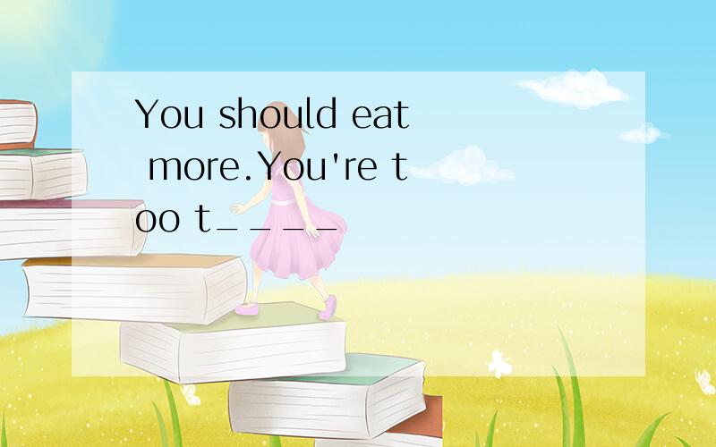 You should eat more.You're too t____