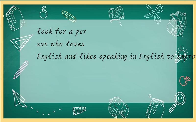look for a person who loves English and likes speaking in English to improve his or her English,plI hope we can help each other inspide of the inevitable mistakes we will make!