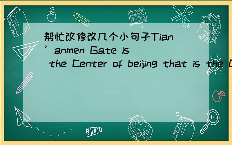 帮忙改修改几个小句子Tian’anmen Gate is the Center of beijing that is the Capital of china . Tian’anmen Gate is South side of Imperial Palace,and near the changan road .on October 1, 1949 The People's Republic of China has held the found