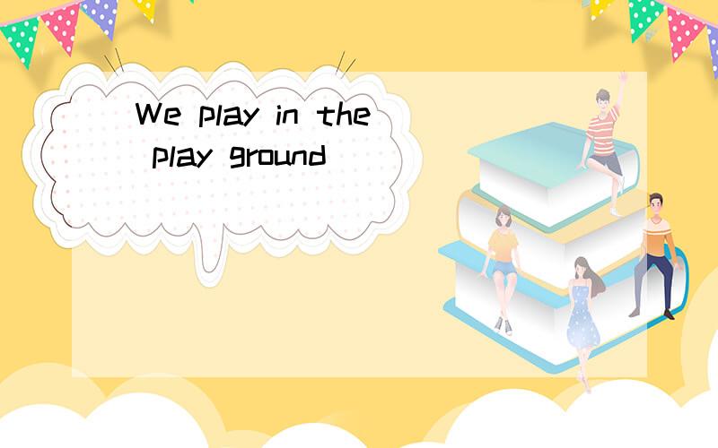 We play in the play ground