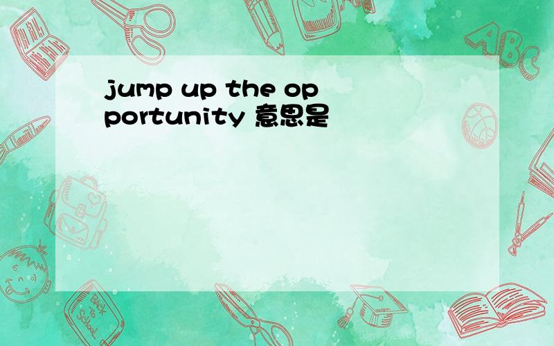 jump up the opportunity 意思是