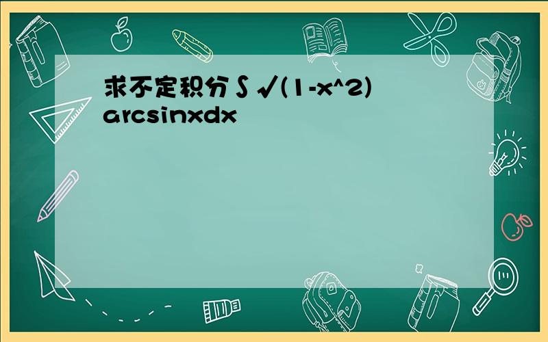 求不定积分∫√(1-x^2)arcsinxdx