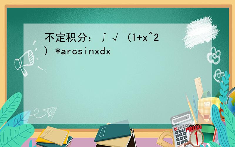 不定积分：∫√ (1+x^2) *arcsinxdx