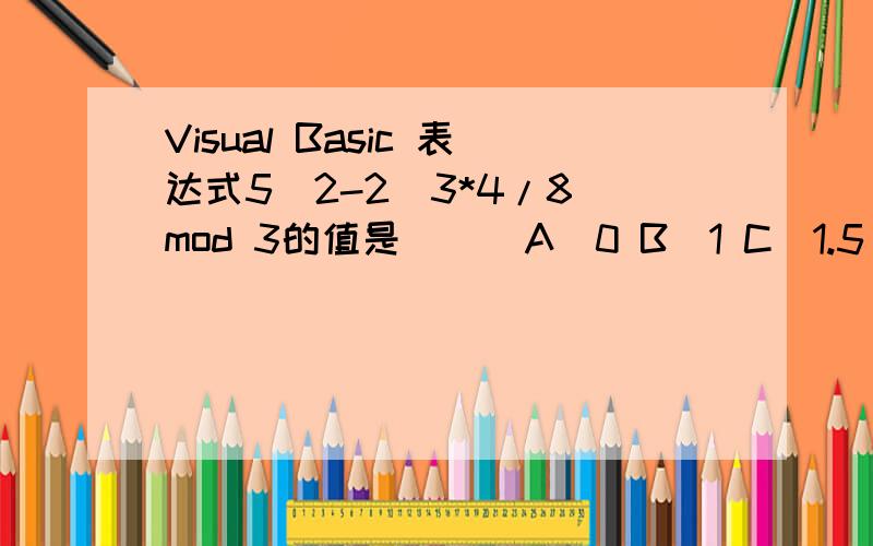 Visual Basic 表达式5\2-2^3*4/8 mod 3的值是( ) A)0 B)1 C)1.5 D)-1