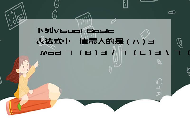 下列Visual Basic表达式中,值最大的是（A）3 Mod 7 （B）3 / 7 （C）3 \ 7 （D）7 Mod 3