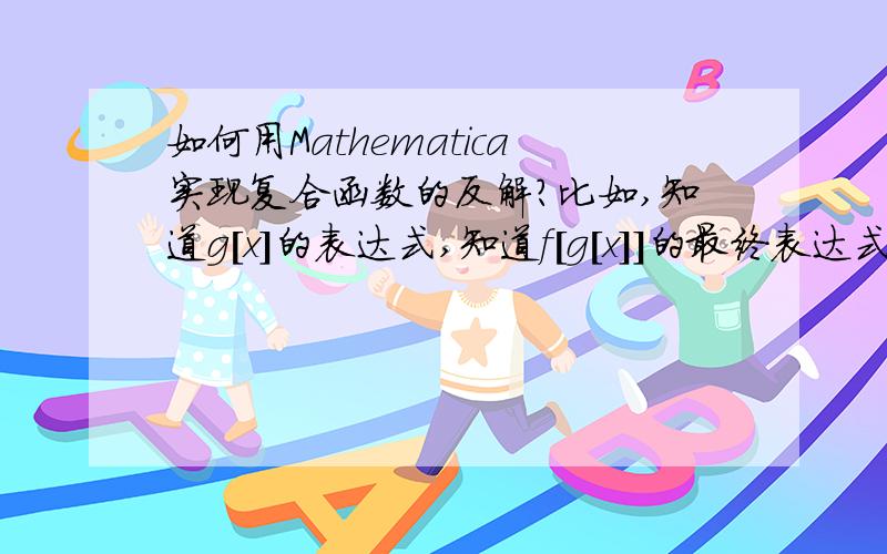 如何用Mathematica实现复合函数的反解?比如,知道g[x]的表达式,知道f[g[x]]的最终表达式子,如何求f[x]?在Mathematica上实现