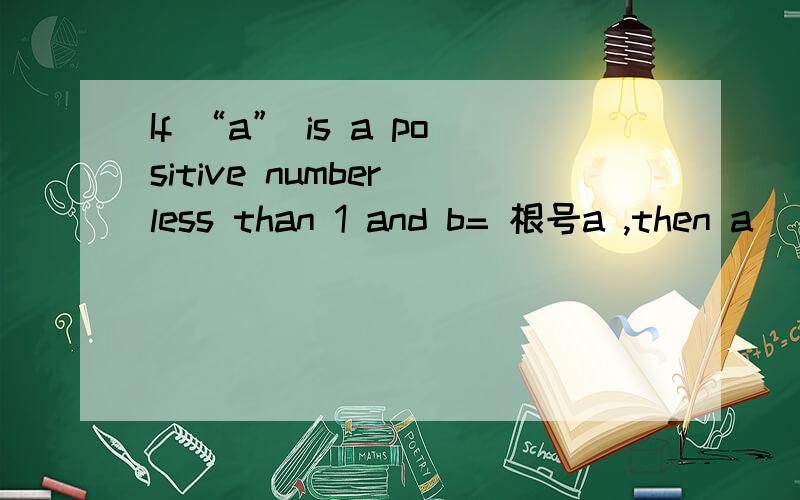 If “a” is a positive number less than 1 and b= 根号a ,then a（ ）b