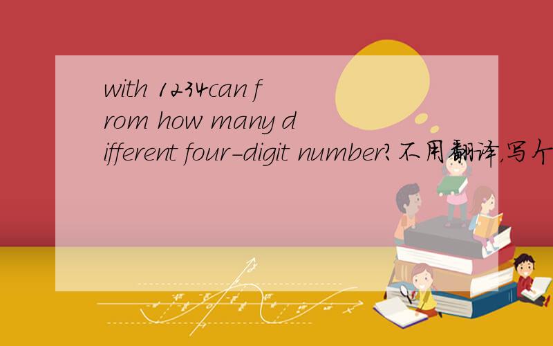 with 1234can from how many different four-digit number?不用翻译，写个过程就行了。好的给十分！