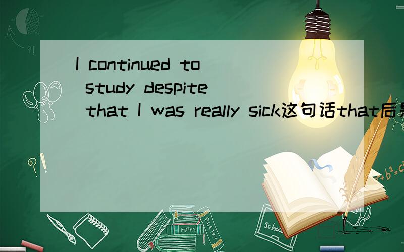 I continued to study despite that I was really sick这句话that后是什么从句?