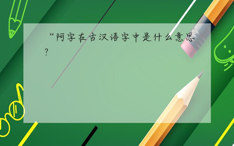 “阿字在古汉语字中是什么意思?