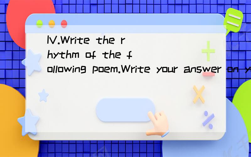 IV.Write the rhythm of the following poem.Write your answer on your answer sheet.(10%)The Wild Honey SuckleFair flower,that dost so comely grow,Hid in this silent,dull retreat,Untouched thy honeyed blossoms blow,Unseen thy little branches greet:No ro
