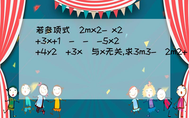 若多项式（2mx2- x2 +3x+1）-[-(-5x2+4y2)+3x]与x无关,求3m3-[2m2+(4m-5)+m]的值