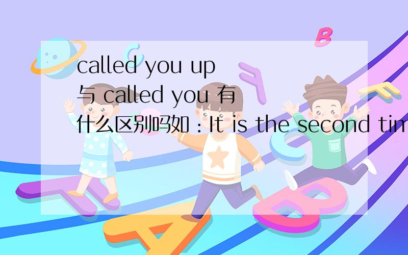 called you up 与 called you 有什么区别吗如：It is the second time that he has called you up today.可以变成It is the second time that he has called youtoday.