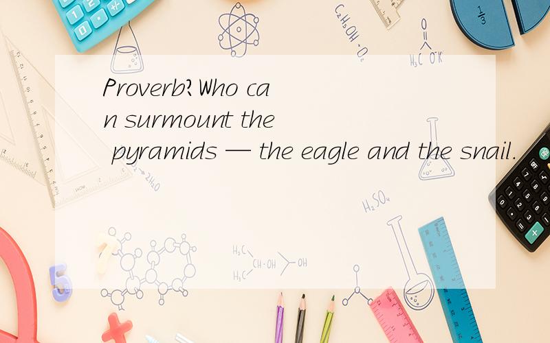 Proverb?Who can surmount the pyramids — the eagle and the snail.