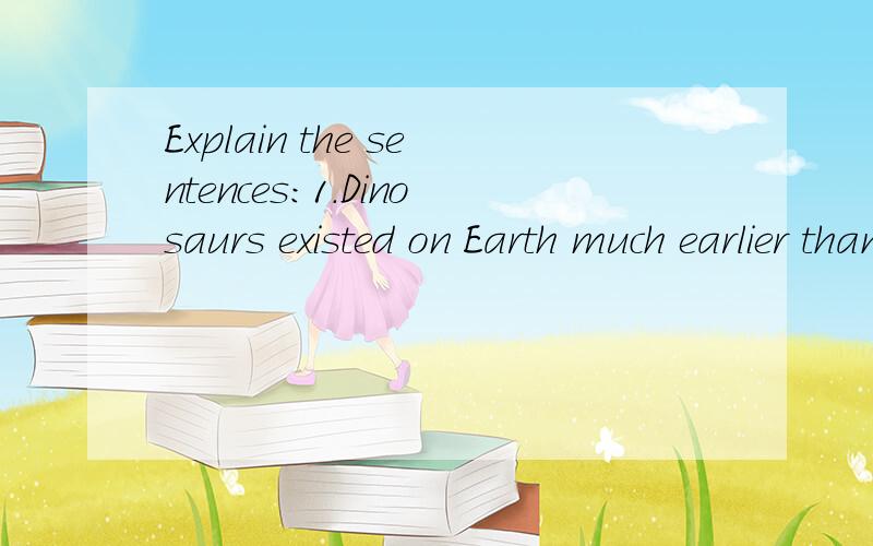 Explain the sentences:1.Dinosaurs existed on Earth much earlier than human beings.2.Walt Disney was famous for creating many cartoon characters.3.Smoking is harmful to your health.4.Some dinosaurs could fly as quickly as birds.5.The way to be happy i