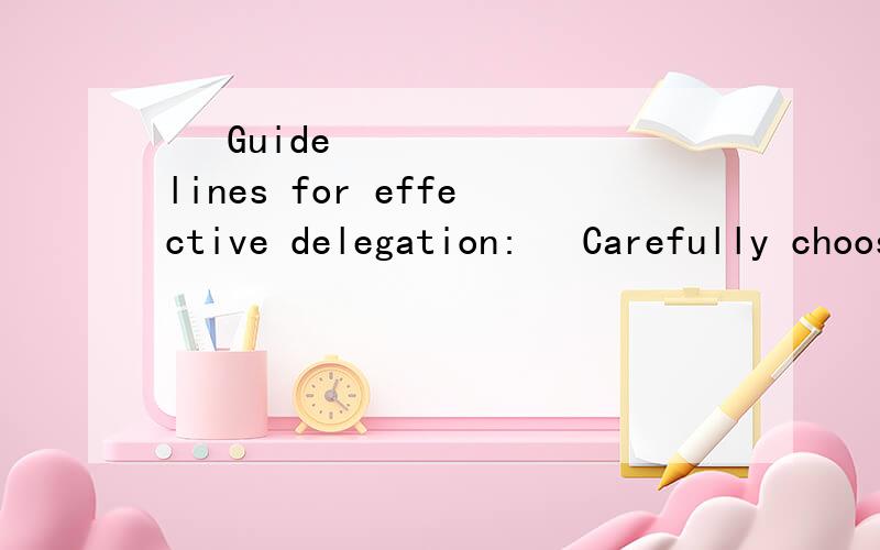  Guidelines for effective delegation: Carefully choose the person to whom you delegate. Define the responsibility; make the assignment clear. Agree on performance objectives and standards. Agree on a performanc