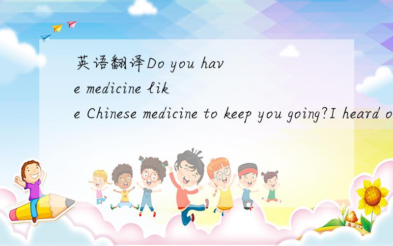 英语翻译Do you have medicine like Chinese medicine to keep you going?I heard of a product called Jin-Seng?