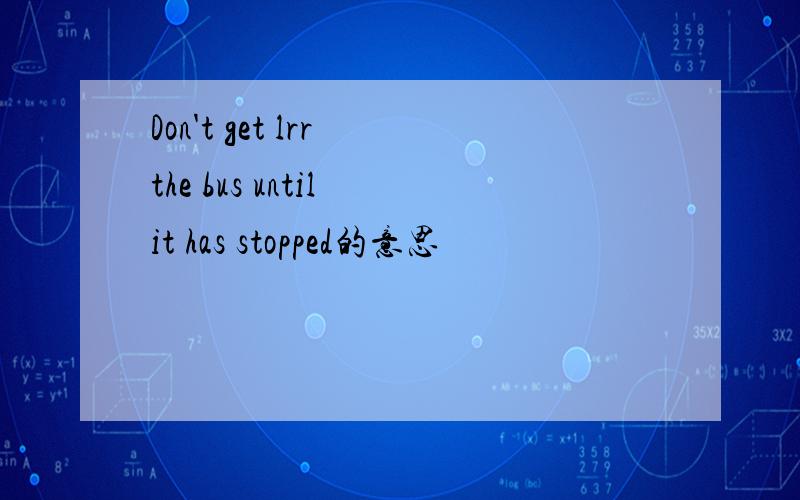 Don't get lrr the bus until it has stopped的意思
