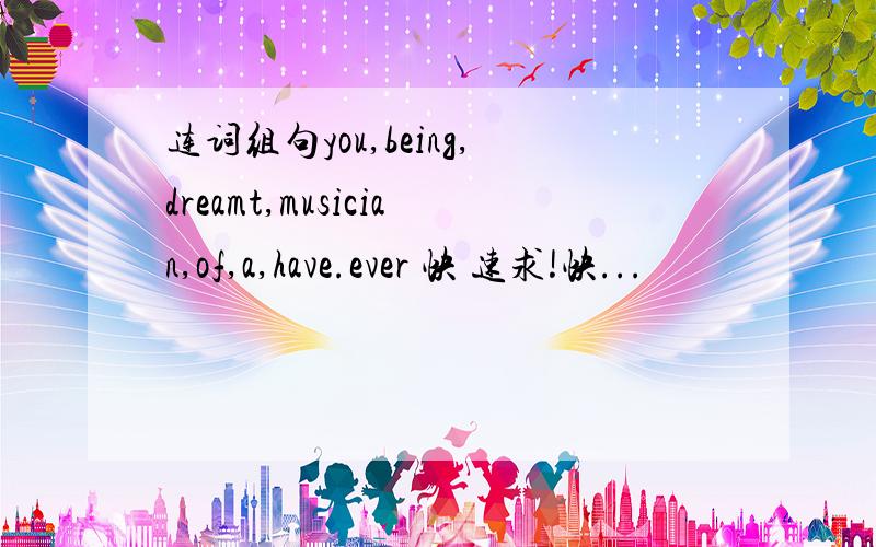 连词组句you,being,dreamt,musician,of,a,have.ever 快 速求!快...