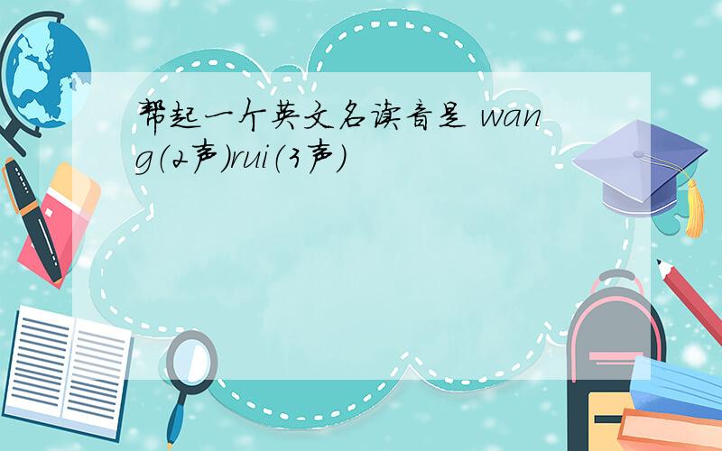 帮起一个英文名读音是 wang（2声）rui（3声）