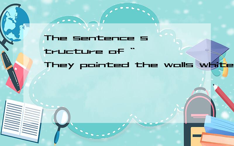 The sentence structure of “ They painted the walls white.” is _____. A. S+V+P B. S+V+DO+OC C. S+VThe sentence structure of  “ They painted the walls white.” is _____. A. S+V+P    B. S+V+DO+OC     C. S+V+IO+DO      D. S+V+ DO