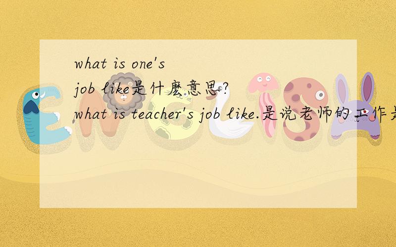 what is one's job like是什麽意思?what is teacher's job like.是说老师的工作是做什麽的吗？