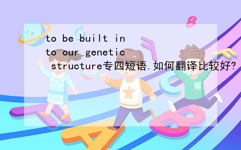 to be built into our genetic structure专四短语.如何翻译比较好?